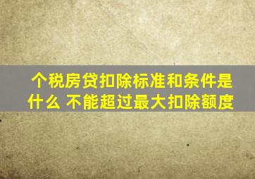 个税房贷扣除标准和条件是什么 不能超过最大扣除额度